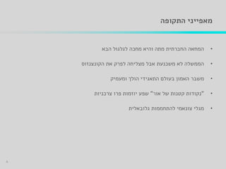 ‫התקופה‬ ‫מאפייני‬
•‫הבא‬ ‫לגלגול‬ ‫מחכה‬ ‫והיא‬ ‫מתה‬ ‫החברתית‬ ‫המחאה‬
•‫הקונצנזוס‬ ‫את‬ ‫לפרק‬ ‫מצליחה‬ ‫אבל‬ ‫משכנעת‬ ‫לא‬ ‫הממשלה‬
•‫בעולם‬ ‫האמון‬ ‫משבר‬‫התאגידי‬‫ומעמיק‬ ‫הולך‬
•"‫אור‬ ‫של‬ ‫קטנות‬ ‫נקודות‬"‫צרכניות‬ ‫פרו‬ ‫יוזמות‬ ‫שפע‬
•‫גלובאלית‬ ‫להתחממות‬ ‫צונאמי‬ ‫מגלי‬
4
 