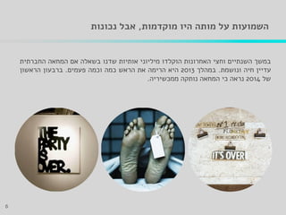 ‫מוקדמות‬ ‫היו‬ ‫מותה‬ ‫על‬ ‫השמועות‬,‫נכונות‬ ‫אבל‬
6
‫במשך‬‫השנתיים‬‫וחצי‬‫האחרונות‬‫הוקלדו‬‫מיליוני‬‫אותיות‬‫שדנו‬‫בשאלה‬‫אם‬‫המחאה‬‫החברתית‬
‫עדיין‬‫חיה‬‫ונושמת‬.‫במהלך‬2013‫היא‬‫הרימה‬‫את‬‫הראש‬‫כמה‬‫וכמה‬‫פעמים‬.‫ברבעון‬‫הראשון‬
‫של‬2014‫נראה‬‫כי‬‫המחאה‬‫נותקה‬‫ממכשיריה‬.
 