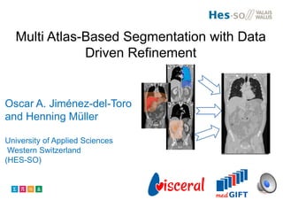 Multi Atlas-Based Segmentation with Data
Driven Refinement
Oscar A. Jiménez-del-Toro
and Henning Müller
University of Applied Sciences
Western Switzerland
(HES-SO)
 