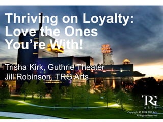 Thriving on Loyalty:
Love the Ones
You’re With!
Trisha Kirk, Guthrie Theater
Jill Robinson, TRG Arts
Copyright © 2014 TRG Arts
All Rights Reserved
 