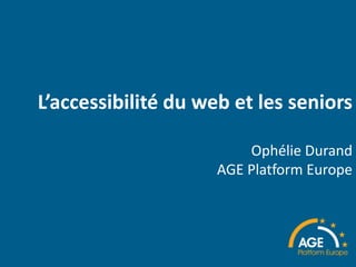 L’accessibilité du web et les seniors
Ophélie Durand
AGE Platform Europe
 
