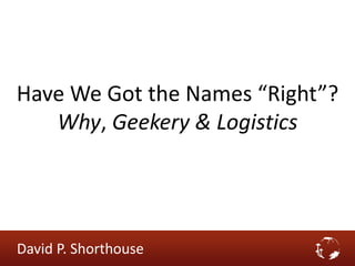 Have We Got the Names “Right”?
Why, Geekery & Logistics
David P. Shorthouse
 