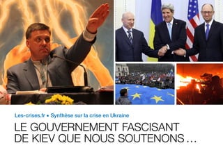 Les-crises.fr • Synthèse sur la crise en Ukraine
LE GOUVERNEMENT FASCISANT
DE KIEV QUE NOUS SOUTENONS …
 