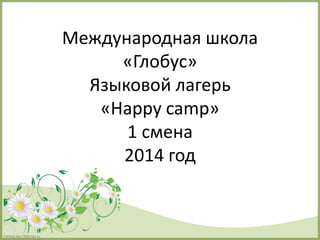FokinaLida.75@mail.ru
Международная школа
«Глобус»
Языковой лагерь
«Happy camp»
1 смена
2014 год
 