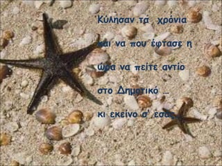 Κύλησαν τα χρόνια
και να που έφτασε η
ώρα να πείτε αντίο
στο Δημοτικό …
κι εκείνο σ’ εσάς.
 