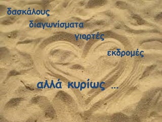 δασκάλους
διαγωνίσματα
γιορτές
εκδρομές
αλλά κυρίως …
 