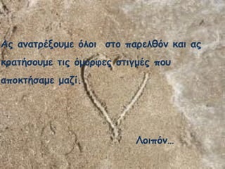 Ας ανατρέξουμε όλοι στο παρελθόν και ας
κρατήσουμε τις όμορφες στιγμές που
αποκτήσαμε μαζί.
Λοιπόν…
 