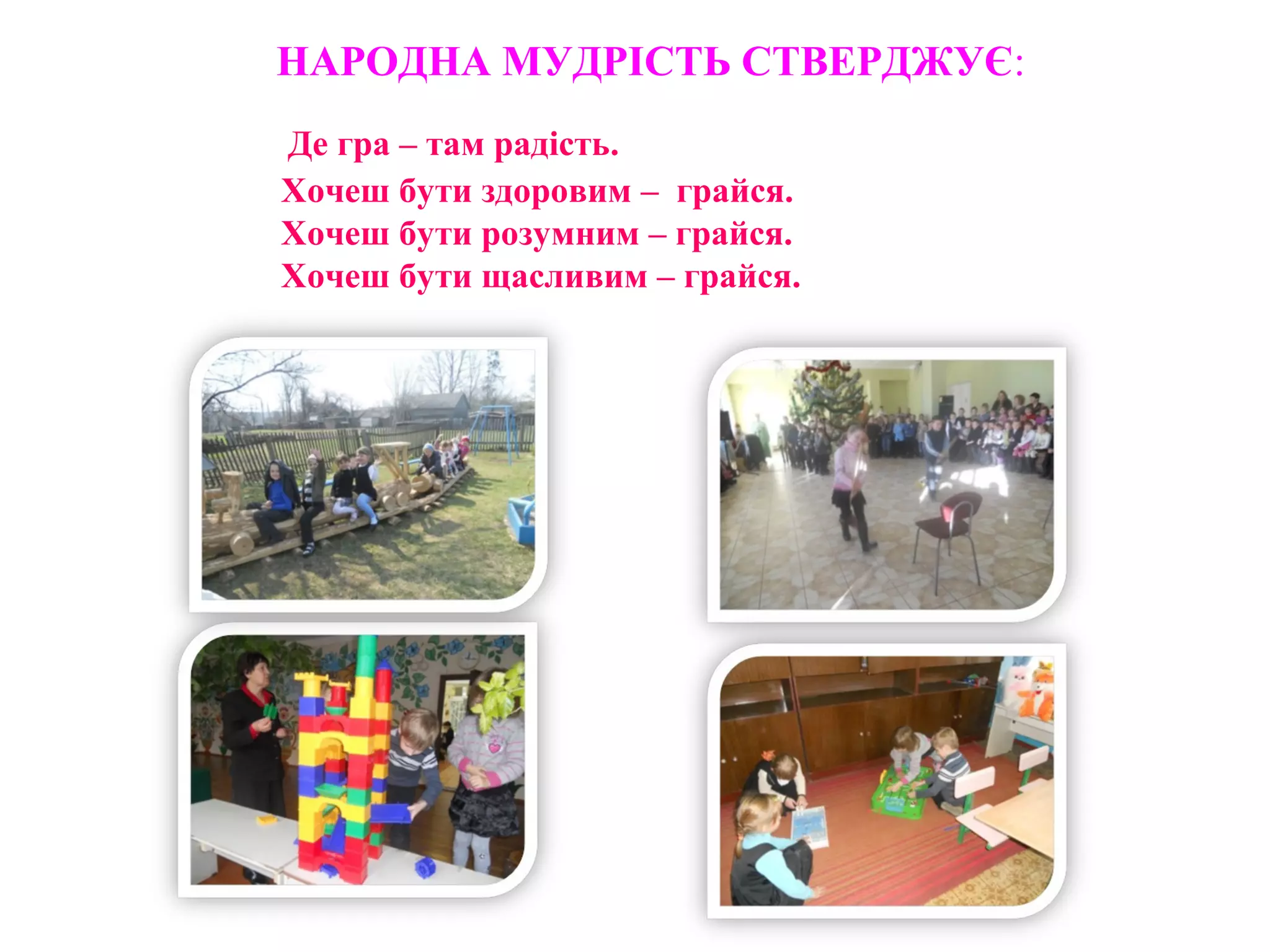 НАРОДНА МУДРІСТЬ СТВЕРДЖУЄ:
Де гра – там радість.
Хочеш бути здоровим – грайся.
Хочеш бути розумним – грайся.
Хочеш бути щасливим – грайся.
 