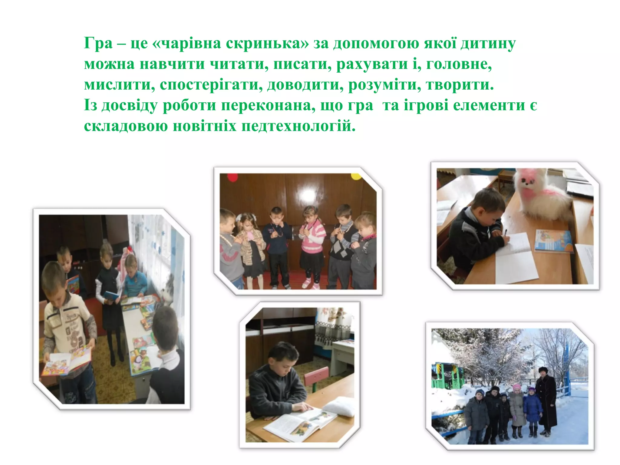 Гра – це «чарівна скринька» за допомогою якої дитину
можна навчити читати, писати, рахувати і, головне,
мислити, спостерігати, доводити, розуміти, творити.
Із досвіду роботи переконана, що гра та ігрові елементи є
складовою новітніх педтехнологій.
 