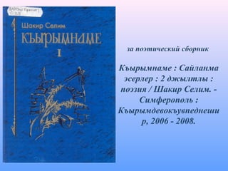 за поэтический сборник
Къырымнаме : Сайланма
эсерлер : 2 джылтлы :
поэзия / Шакир Селим. -
Симферополь :
Къырымдевокъувпеднеши
р, 2006 - 2008.
 