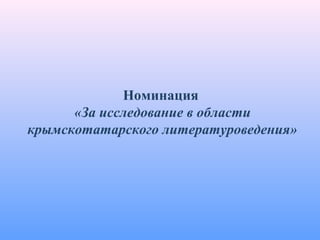 Номинация
«За исследование в области
крымскотатарского литературоведения»
 
