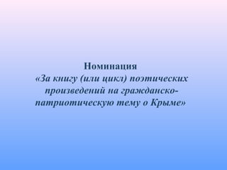 Номинация
«За книгу (или цикл) поэтических
произведений на гражданско-
патриотическую тему о Крыме»
 