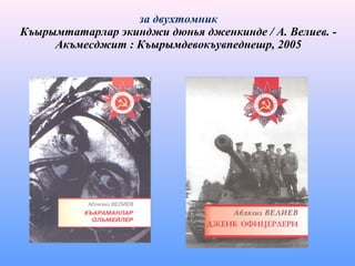 за двухтомник
Къырымтатарлар экинджи дюнья дженкинде / А. Велиев. -
Акъмесджит : Къырымдевокъувпеднешр, 2005
 