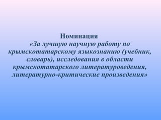 Номинация
«За лучшую научную работу по
крымскотатарскому языкознанию (учебник,
словарь), исследования в области
крымскотатарского литературоведения,
литературно-критические произведения»
 