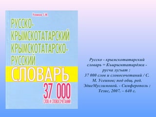 Русско - крымскотатарский
словарь = Къырымтатарджа -
русча лугъат :
37 000 слов и словосочетаний / С.
М. Усеинов; под общ. ред.
ЭдиеМуслимовой. - Симферополь :
Тезис, 2007. – 640 c.
 