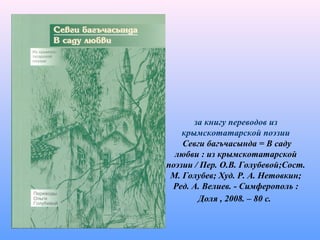 за книгу переводов из
крымскотатарской поэзии
Севги багъчасында = В саду
любви : из крымскотатарской
поэзии / Пер. О.В. Голубевой;Сост.
М. Голубев; Худ. Р. А. Нетовкин;
Ред. А. Велиев. - Симферополь :
Доля , 2008. – 80 с.
 