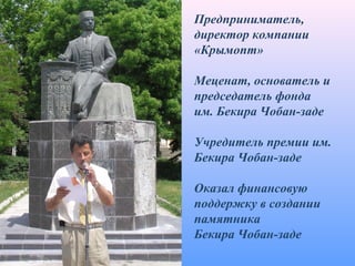 Предприниматель,
директор компании
«Крымопт»
Меценат, основатель и
председатель фонда
им. Бекира Чобан-заде
Учредитель премии им.
Бекира Чобан-заде
Оказал финансовую
поддержку в создании
памятника
Бекира Чобан-заде
 