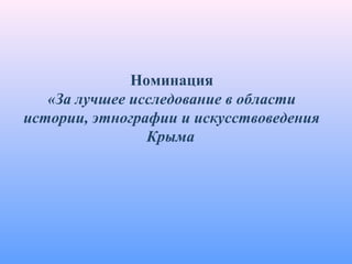 Номинация
«За лучшее исследование в области
истории, этнографии и искусствоведения
Крыма
 