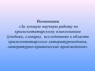 Номинация
«За лучшую научную работу по
крымскотатарскому языкознанию
(учебник, словарь), исследование в области
крымскотатарского литературоведения,
литературно-критические произведения»
 