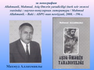 за монографию
Allahmanli, Mahmud. Asiq Omэrin yaradiciligi (turk seir эnэnэsi
эsasinda) : научно-популярная литература / Mahmud
Allahmanli. - Baki : ADPU-nun nesriyyati, 2008. - 196 с.
Махмуд Аллахманлы
 