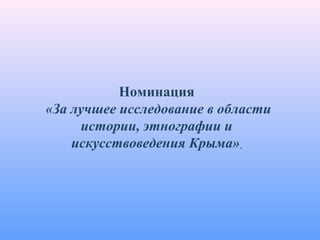 Номинация
«За лучшее исследование в области
истории, этнографии и
искусствоведения Крыма»
 