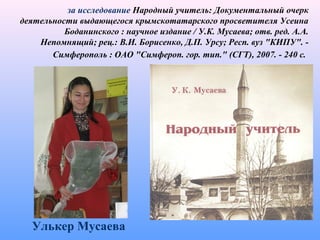 Улькер Мусаева
за исследование Народный учитель: Документальный очерк
деятельности выдающегося крымскотатарского просветителя Усеина
Боданинского : научное издание / У.К. Мусаева; отв. ред. А.А.
Непомнящий; рец.: В.И. Борисенко, Д.П. Урсу; Респ. вуз "КИПУ". -
Симферополь : ОАО "Симфероп. гор. тип." (СГТ), 2007. - 240 с.
 