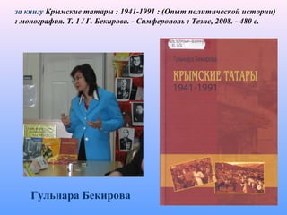 Гульнара Бекирова
за книгу Крымские татары : 1941-1991 : (Опыт политической истории)
: монография. Т. 1 / Г. Бекирова. - Симферополь : Тезис, 2008. - 480 с.
 