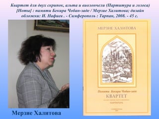 Квартет для двух скрипок, альта и виолончели (Партитура и голоса)
[Ноты] : памяти Бекира Чобан-заде / Мерзие Халитова; дизайн
обложки: И. Нафиев . - Симферополь : Тарпан, 2008. - 45 с.
Мерзие Халитова
 