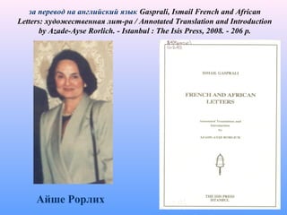 за перевод на английский язык Gasprali, Ismail French and African
Letters: художественная лит-ра / Annotated Translation and Introduction
by Azade-Ayse Rorlich. - Istanbul : The Isis Press, 2008. - 206 p.
Айше Рорлих
 