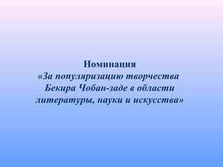 Номинация
«За популяризацию творчества
Бекира Чобан-заде в области
литературы, науки и искусства»
 