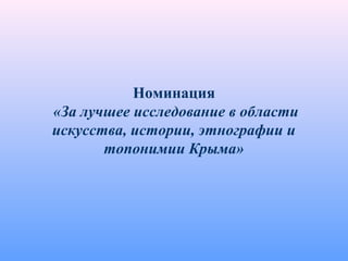 Номинация
«За лучшее исследование в области
искусства, истории, этнографии и
топонимии Крыма»
 