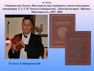 за книги
Гайворонский, Олекса. Повелители двух материков: научно-популярная
литература. Т. I, Т. II / Олекса Гайворонский. - Киев-Бахчисарай : Оранта :
Майстерня кн., 2007, 2009.
Олекса Гайворонский
 