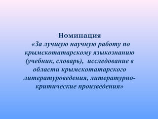 Номинация
«За лучшую научную работу по
крымскотатарскому языкознанию
(учебник, словарь), исследование в
области крымскотатарского
литературоведения, литературно-
критические произведения»
 