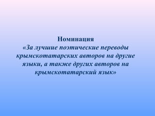 Номинация
«За лучшие поэтические переводы
крымскотатарских авторов на другие
языки, а также других авторов на
крымскотатарский язык»
 
