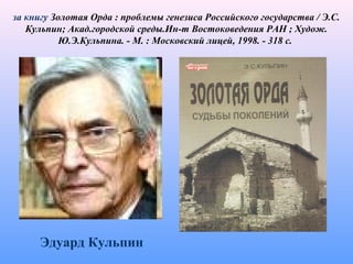 за книгу Золотая Орда : проблемы генезиса Российского государства / Э.С.
Кульпин; Акад.городской среды.Ин-т Востоковедения РАН ; Худож.
Ю.Э.Кульпина. - М. : Московский лицей, 1998. - 318 с.
Эдуард Кульпин
 