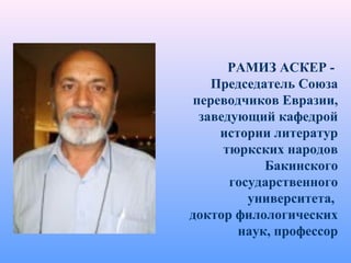 РАМИЗ АСКЕР -
Председатель Союза
переводчиков Евразии,
заведующий кафедрой
истории литератур
тюркских народов
Бакинского
государственного
университета,
доктор филологических
наук, профессор
 