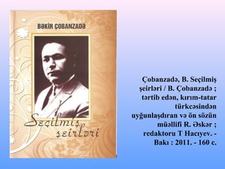 Çobanzadə, B. Seçilmiş
şeirləri / B. Çobanzadə ;
tərtib edən, kırım-tatar
türkcəsindən
uyğunlaşdıran və ön sözün
müəllifi R. Əskər ;
redaktoru T Hacıyev. -
Bakı : 2011. - 160 с.
 