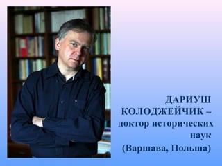 ДАРИУШ
КОЛОДЖЕЙЧИК –
доктор исторических
наук
(Варшава, Польша)
 