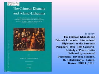 За книгу
The Crimean Khanate and
Poland - Lithuania : international
Diplomacy on the European
Periphery (15th - 18th Century) .
A Study of Peace treaties
Followed by annotated
Documents : научное издание /
D. Kolodziejczyk. - Leiden-
Boston : BRILL, 2011.
 