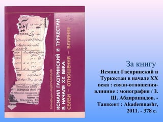 За книгу
Исмаил Гаспринский и
Туркестан в начале ХХ
века : связи-отношения-
влияние : монография / З.
Ш. Абдирашидов. -
Ташкент : Akademnashr,
2011. - 378 с.
 