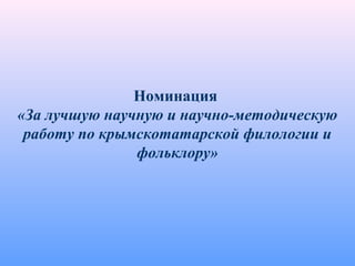 Номинация
«За лучшую научную и научно-методическую
работу по крымскотатарской филологии и
фольклору»
 