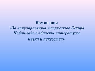 Номинация
«За популяризацию творчества Бекира
Чобан-заде в области литературы,
науки и искусства»
 