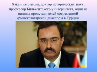 Хакан Кырымлы, доктор исторических наук,
профессор Билькентского университета, один из
видных представителей современной
крымскотатарской диаспоры в Турции.
 