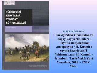 за исследование
Türkiye'deki kırım tatar ve
nogay köy yerleşimleri :
научно-популярная
литература / H. Kırımlı ;
yayına hazırlayan T.
Yıldırım ; дар. H. Kırımlı. -
İstanbul : Tarih Vakfı Yurt
Yayınları, 2011. - XXIV ,
654 с.
 