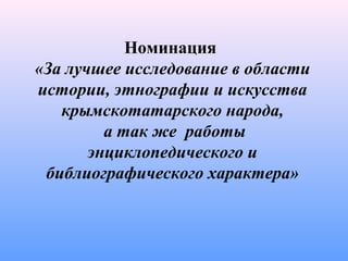 Номинация
«За лучшее исследование в области
истории, этнографии и искусства
крымскотатарского народа,
а так же работы
энциклопедического и
библиографического характера»
 