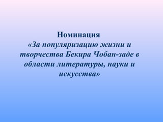 Номинация
«За популяризацию жизни и
творчества Бекира Чобан-заде в
области литературы, науки и
искусства»
 