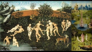 Left : The Golden Age by Lucas Cranach the Elder
Right : Hieronymus Bosch - The Garden of Earthly Delights
Imagine An Utopian Society …
 