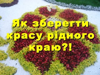 Як зберегтиЯк зберегти
красу рідногокрасу рідного
краю?!краю?!
 