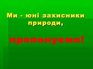 Ми - юні захисникиМи - юні захисники
природи,природи,
пропонуємо!
 