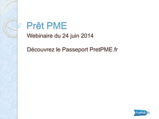 Prêt PME
Webinaire du 24 juin 2014
Découvrez le Passeport PretPME.fr
 